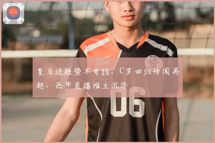 皇马连胜势不可挡,C罗回归传闻再起,西甲直播谁主沉浮