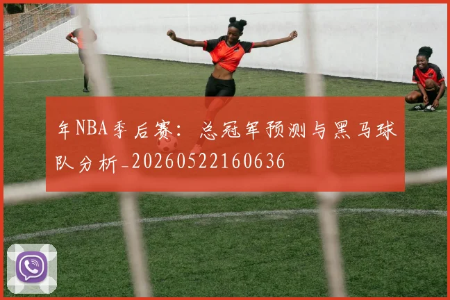 年NBA季后赛:总冠军预测与黑马球队分析_20260522160636