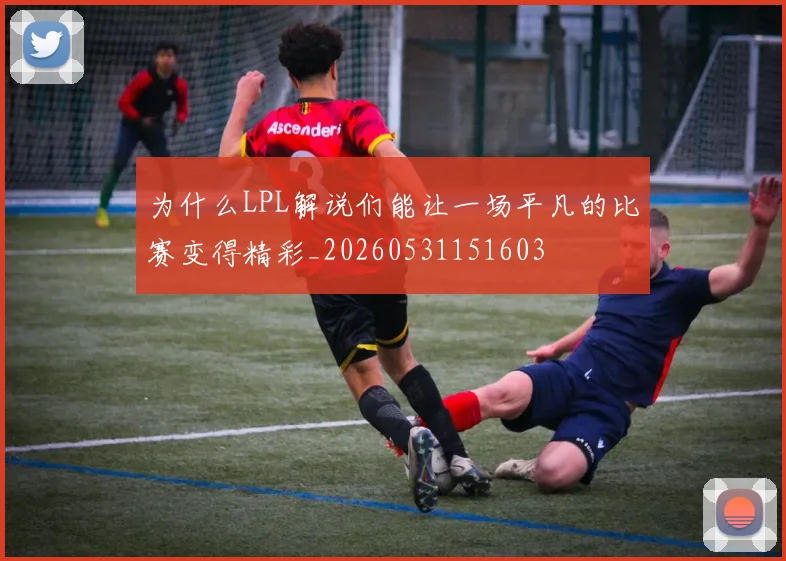 为什么LPL解说们能让一场平凡的比赛变得精彩_20260531151603