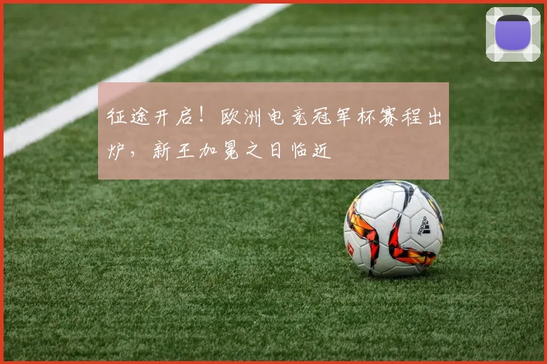征途开启！欧洲电竞冠军杯赛程出炉，新王加冕之日临近