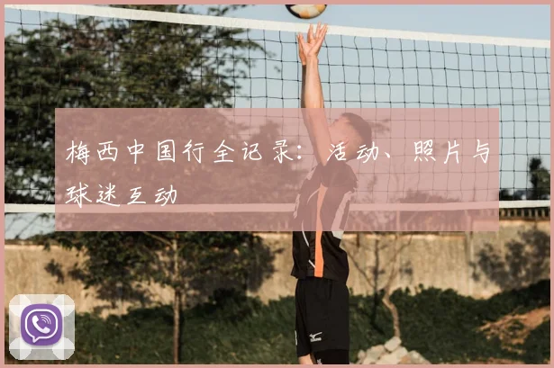 梅西中国行全记录:活动、照片与球迷互动