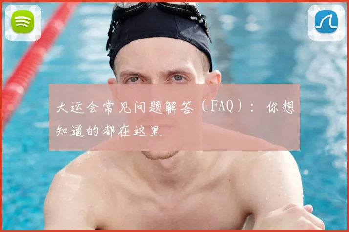 大运会常见问题解答(FAQ):你想知道的都在这里
