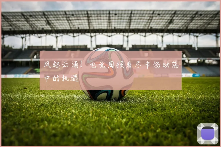 风起云涌!电竞周报看尽市场动荡中的机遇