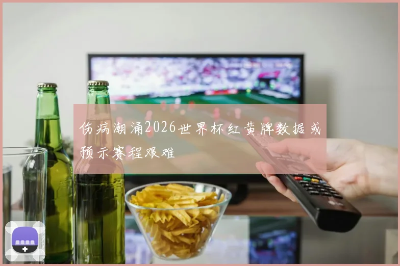 伤病潮涌2026世界杯红黄牌数据或预示赛程艰难