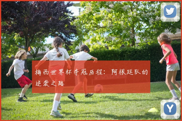 梅西世界杯夺冠历程:阿根廷队的逆袭之路