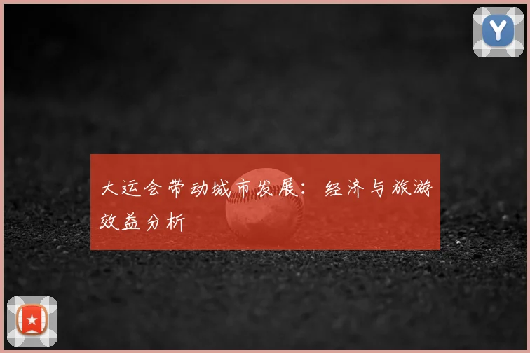 大运会带动城市发展：经济与旅游效益分析
