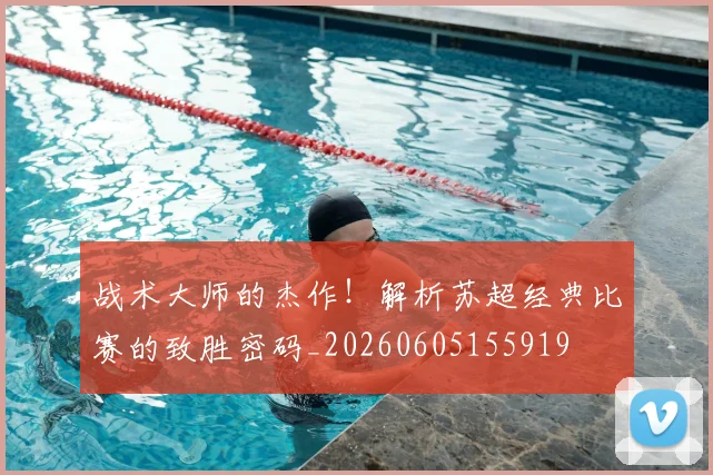 战术大师的杰作!解析苏超经典比赛的致胜密码_20260605155919