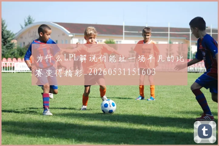 为什么LPL解说们能让一场平凡的比赛变得精彩_20260531151603