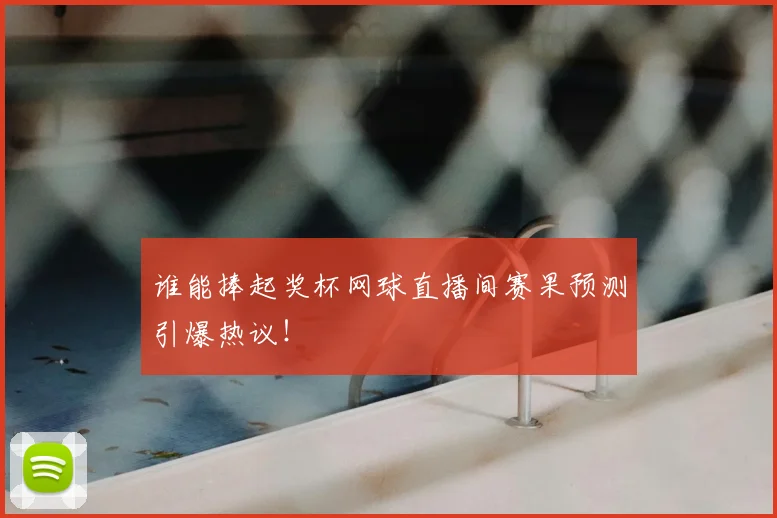 谁能捧起奖杯网球直播间赛果预测引爆热议!