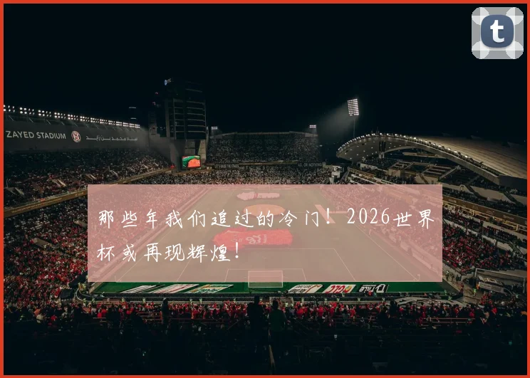 那些年我们追过的冷门!2026世界杯或再现辉煌!