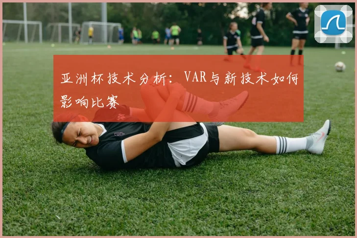 亚洲杯技术分析:VAR与新技术如何影响比赛