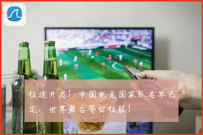 征途开启!中国电竞国家队名单已定,世界舞台等你征服!