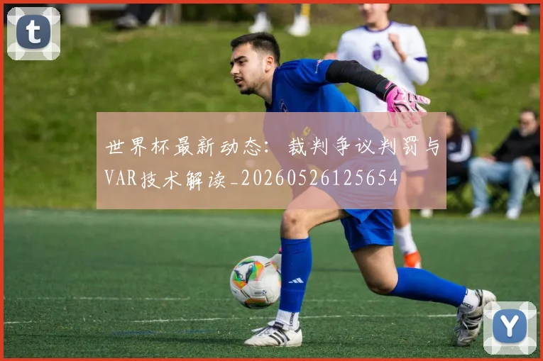 世界杯最新动态：裁判争议判罚与VAR技术解读_20260526125654