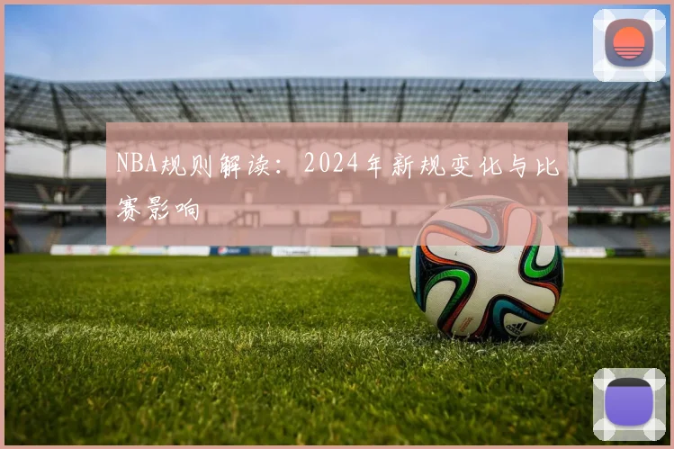 NBA规则解读:2024年新规变化与比赛影响