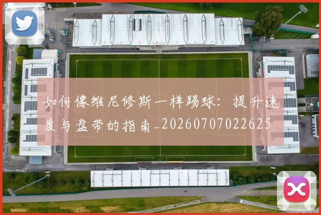 如何像维尼修斯一样踢球:提升速度与盘带的指南_20260707022625