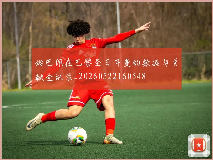 姆巴佩在巴黎圣日耳曼的数据与贡献全记录_20260522160548