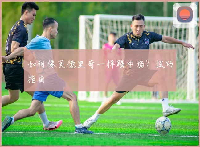 如何像莫德里奇一样踢中场?技巧指南