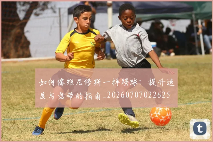 如何像维尼修斯一样踢球:提升速度与盘带的指南_20260707022625
