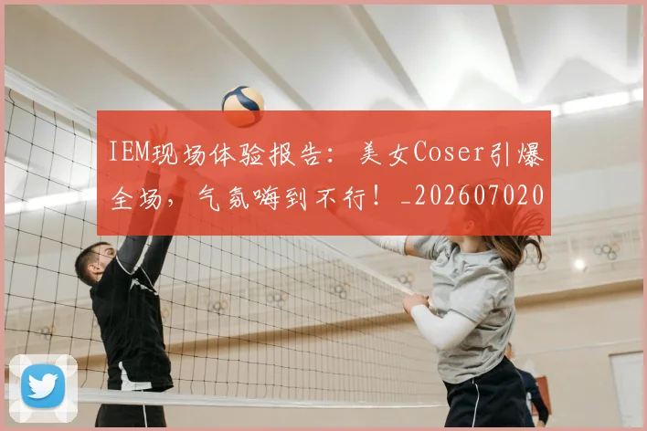 IEM现场体验报告:美女Coser引爆全场,气氛嗨到不行!_20260702043759