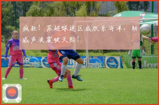 疯狂!苏超球迷区成欢乐海洋,助威声浪震破天际!
