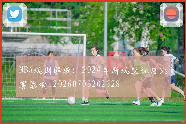 NBA规则解读：2024年新规变化与比赛影响_20260703202528