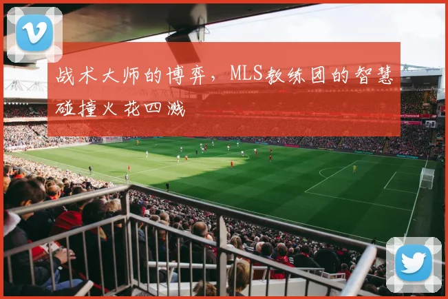战术大师的博弈，MLS教练团的智慧碰撞火花四溅