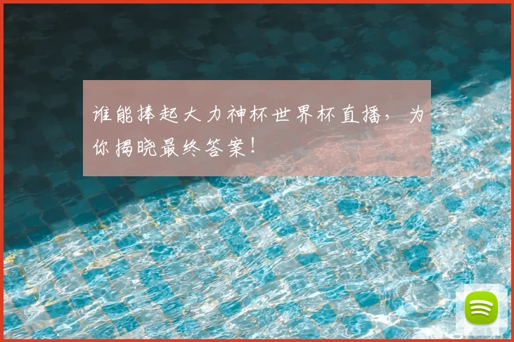 谁能捧起大力神杯世界杯直播,为你揭晓最终答案!