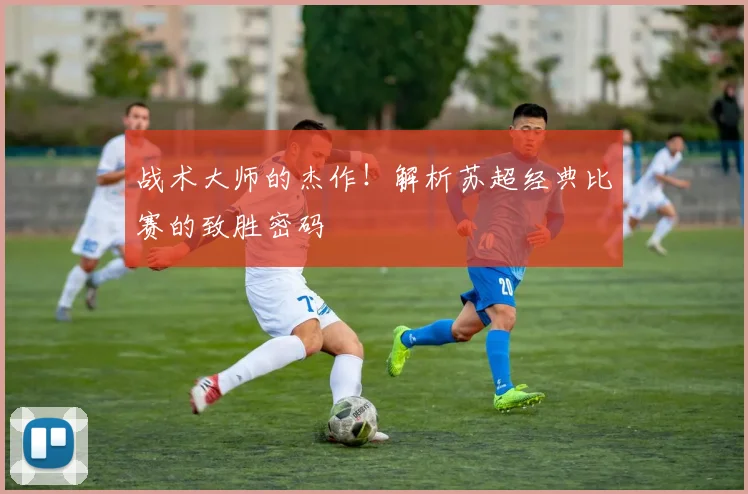 战术大师的杰作！解析苏超经典比赛的致胜密码