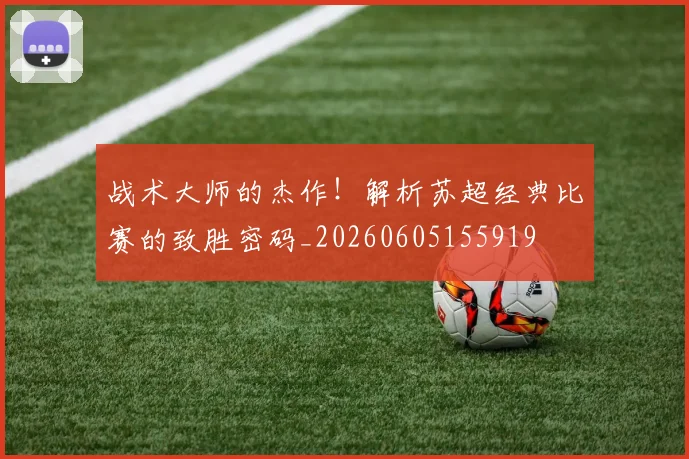 战术大师的杰作!解析苏超经典比赛的致胜密码_20260605155919