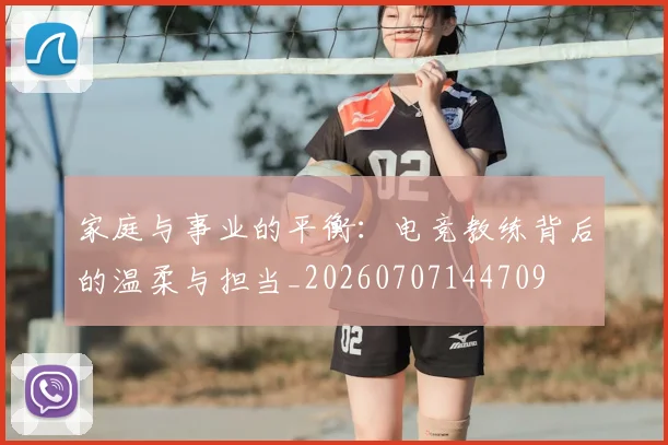 家庭与事业的平衡:电竞教练背后的温柔与担当_20260707144709