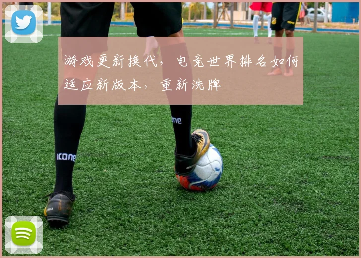 游戏更新换代,电竞世界排名如何适应新版本,重新洗牌