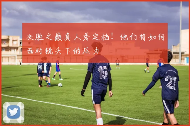 决胜之巅真人秀定档!他们将如何面对镜头下的压力