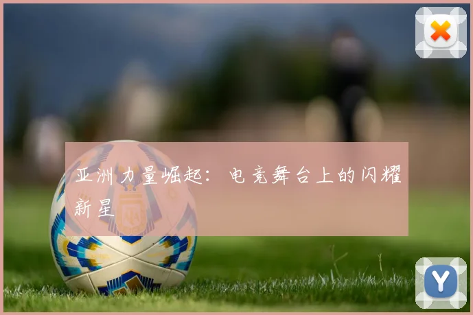 亚洲力量崛起:电竞舞台上的闪耀新星