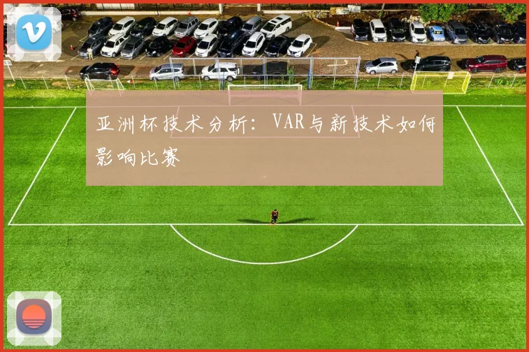 亚洲杯技术分析：VAR与新技术如何影响比赛