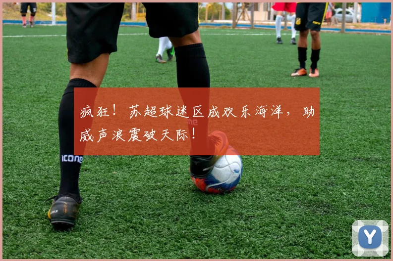 疯狂!苏超球迷区成欢乐海洋,助威声浪震破天际!