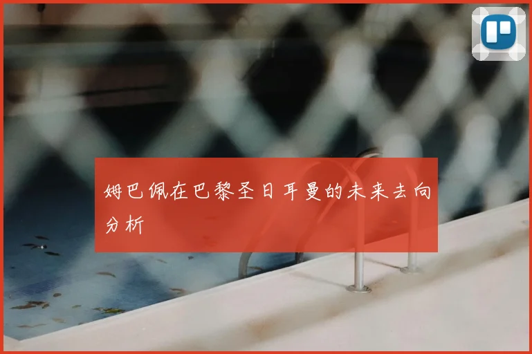 姆巴佩在巴黎圣日耳曼的未来去向分析