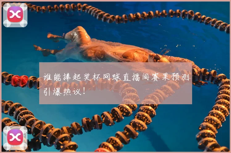 谁能捧起奖杯网球直播间赛果预测引爆热议!