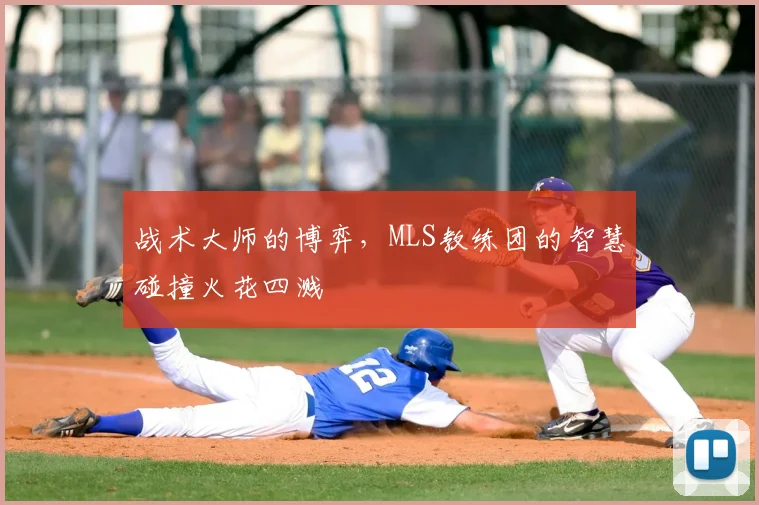 战术大师的博弈，MLS教练团的智慧碰撞火花四溅