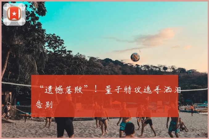 “遗憾落败”!量子特攻选手洒泪告别