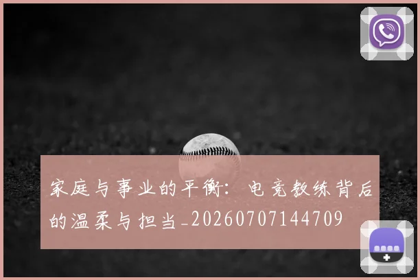 家庭与事业的平衡:电竞教练背后的温柔与担当_20260707144709
