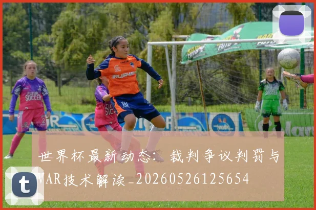世界杯最新动态:裁判争议判罚与VAR技术解读_20260526125654