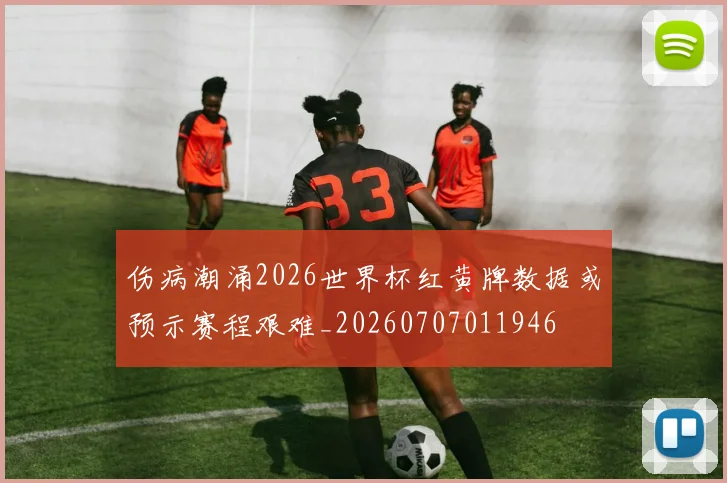 伤病潮涌2026世界杯红黄牌数据或预示赛程艰难_20260707011946
